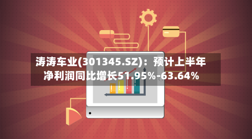 涛涛车业(301345.SZ)：预计上半年净利润同比增长51.95%-63.64%-第2张图片
