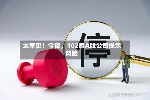 太罕见！今夜，102家A股公司提示风险-第2张图片