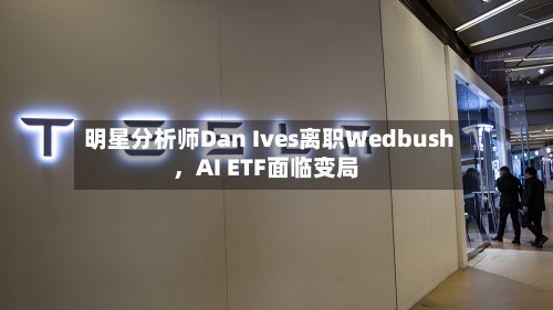 明星分析师Dan Ives离职Wedbush，AI ETF面临变局-第3张图片