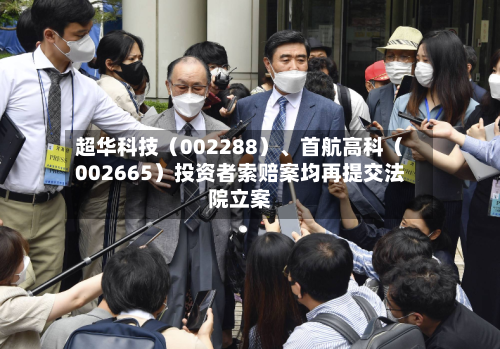 超华科技（002288）	、首航高科（002665）投资者索赔案均再提交法院立案-第2张图片