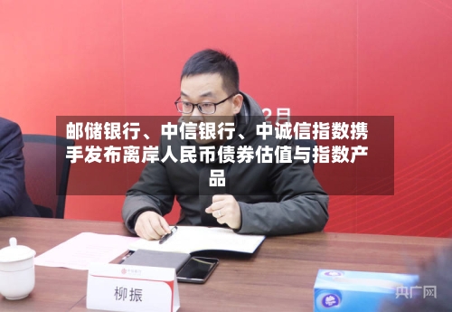 邮储银行、中信银行	、中诚信指数携手发布离岸人民币债券估值与指数产品-第2张图片
