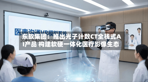 东软集团：推出光子计数CT全栈式AI产品 构建软硬一体化医疗影像生态-第2张图片