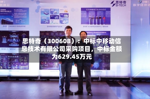思特奇（300608）：中标中移动信息技术有限公司采购项目	，中标金额为629.45万元-第2张图片
