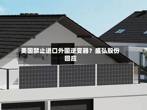 美国禁止进口外国逆变器？盛弘股份回应-第3张图片
