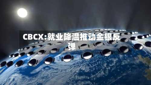 CBCX:就业降温推动金银反弹