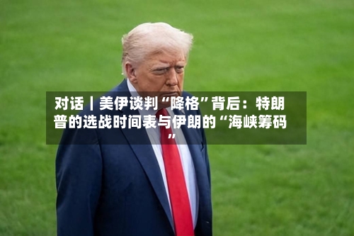 对话｜美伊谈判“降格”背后：特朗普的选战时间表与伊朗的“海峡筹码	”-第3张图片