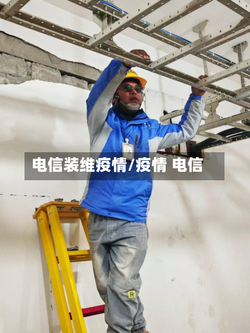 电信装维疫情/疫情 电信