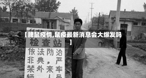 【脾鼠疫情,鼠疫最新消息会大爆发吗】
