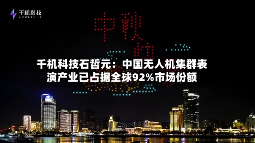千机科技石哲元：中国无人机集群表演产业已占据全球92%市场份额-第2张图片