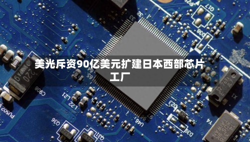 美光斥资90亿美元扩建日本西部芯片工厂