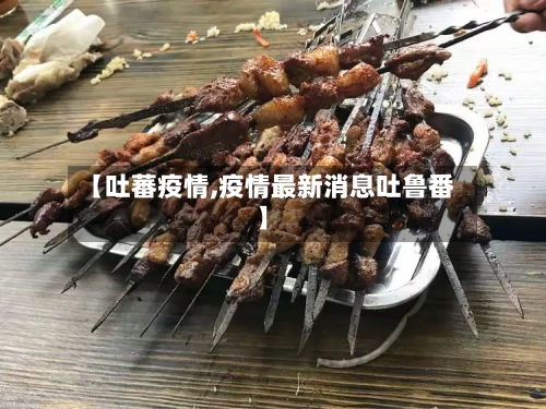 【吐蕃疫情,疫情最新消息吐鲁番】