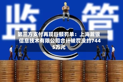 第三方支付再现巨额罚单：上海瀚银信息技术有限公司合计被罚没约7445万元