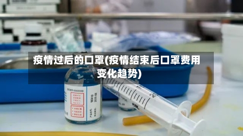 疫情过后的口罩(疫情结束后口罩费用变化趋势)-第3张图片