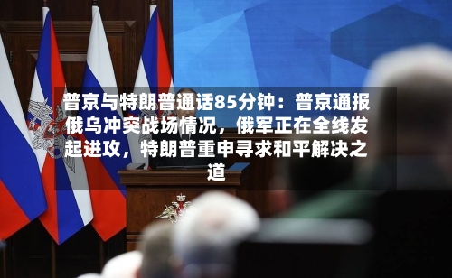 普京与特朗普通话85分钟：普京通报俄乌冲突战场情况，俄军正在全线发起进攻，特朗普重申寻求和平解决之道-第2张图片