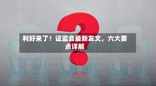 利好来了！证监会最新发文	，六大要点详解-第2张图片