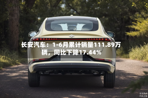 长安汽车：1-6月累计销量111.89万辆，同比下降17.44%-第2张图片