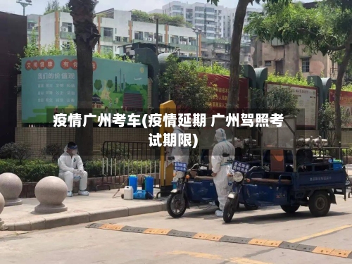 疫情广州考车(疫情延期 广州驾照考试期限)-第2张图片