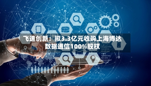 飞速创新：拟3.3亿元收购上海博达数据通信100%股权