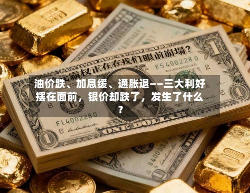 油价跌、加息缓	、通胀退——三大利好摆在面前，银价却跌了	，发生了什么？-第3张图片