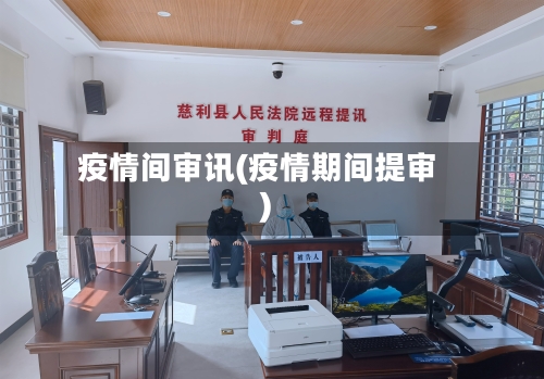 疫情间审讯(疫情期间提审)-第2张图片