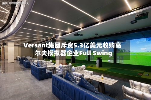 Versant集团斥资5.3亿美元收购高尔夫模拟器企业Full Swing-第2张图片