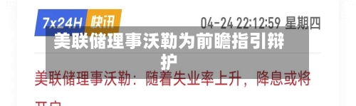 美联储理事沃勒为前瞻指引辩护