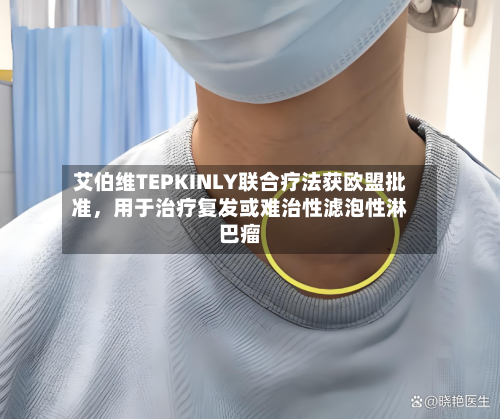 艾伯维TEPKINLY联合疗法获欧盟批准，用于治疗复发或难治性滤泡性淋巴瘤-第2张图片