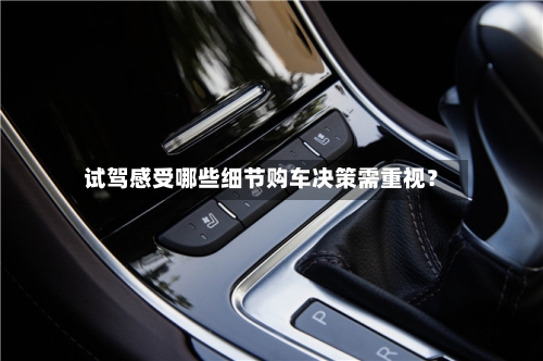 试驾感受哪些细节购车决策需重视？