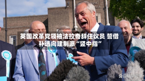 英国改革党领袖法拉奇辞任议员 誓借补选向建制派“竖中指”-第2张图片