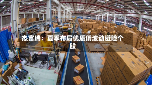 杰富瑞：夏季布局优质低波动避险个股-第3张图片