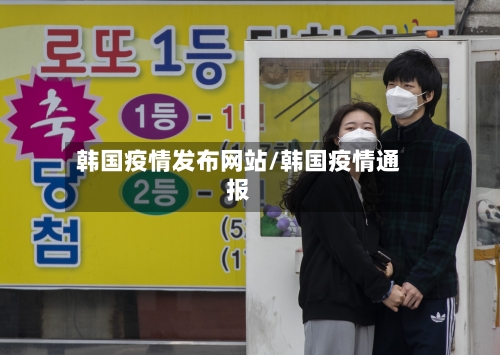 韩国疫情发布网站/韩国疫情通报