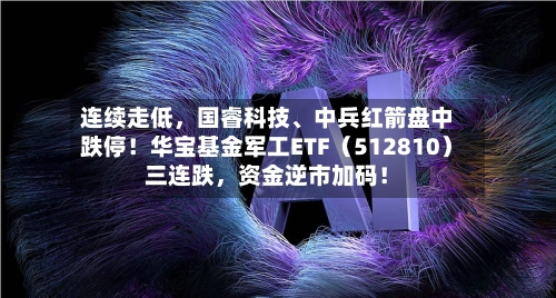 连续走低，国睿科技、中兵红箭盘中跌停！华宝基金军工ETF（512810）三连跌	，资金逆市加码！-第2张图片