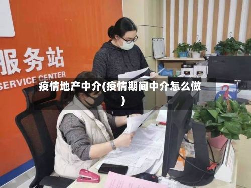 疫情地产中介(疫情期间中介怎么做)