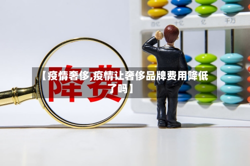 【疫情奢侈,疫情让奢侈品牌费用降低了吗】