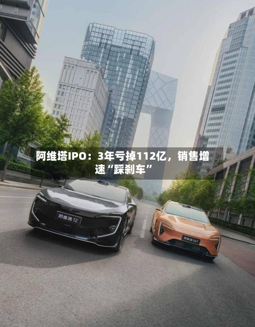 阿维塔IPO：3年亏掉112亿，销售增速“踩刹车”