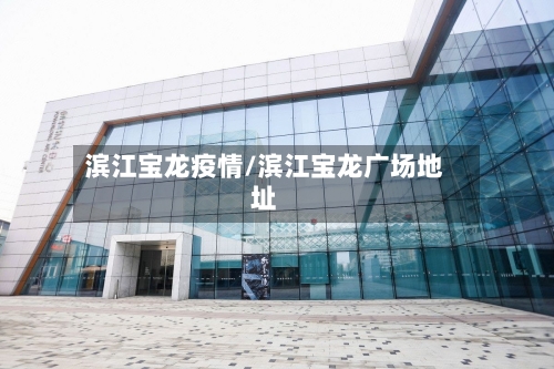 滨江宝龙疫情/滨江宝龙广场地址-第2张图片
