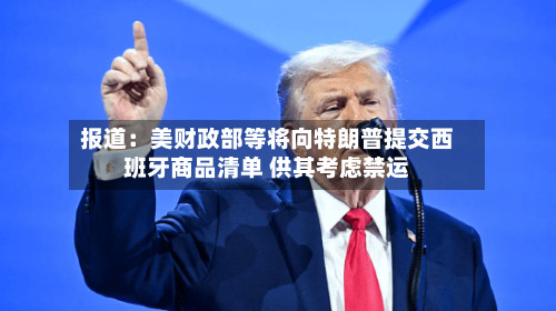报道：美财政部等将向特朗普提交西班牙商品清单 供其考虑禁运