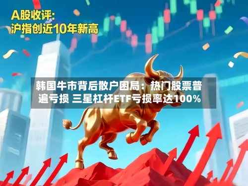 韩国牛市背后散户困局：热门股票普遍亏损 三星杠杆ETF亏损率达100%-第2张图片