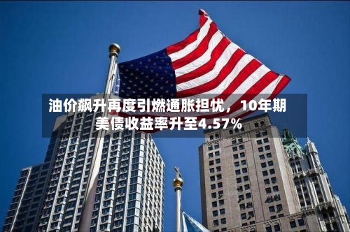 油价飙升再度引燃通胀担忧，10年期美债收益率升至4.57%-第2张图片