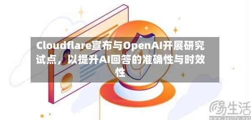 Cloudflare宣布与OpenAI开展研究试点	，以提升AI回答的准确性与时效性-第3张图片