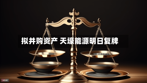 拟并购资产 天壕能源明日复牌