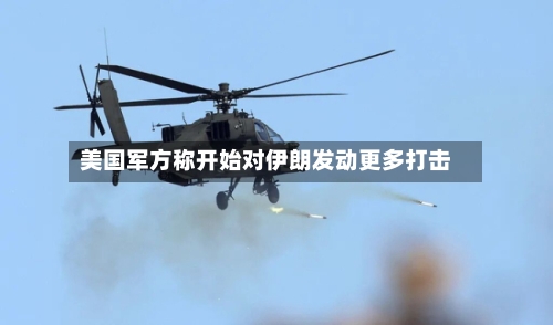美国军方称开始对伊朗发动更多打击