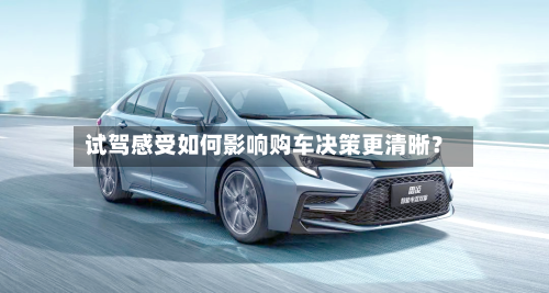 试驾感受如何影响购车决策更清晰？-第3张图片