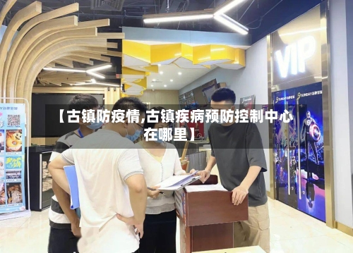 【古镇防疫情,古镇疾病预防控制中心在哪里】