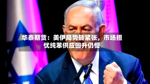 华泰期货：美伊局势转紧张，市场担忧纯苯供应回升仍慢-第3张图片
