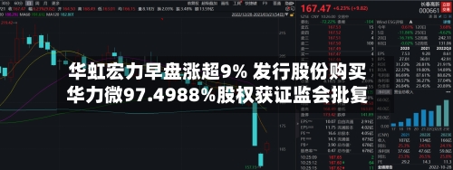 华虹宏力早盘涨超9% 发行股份购买华力微97.4988%股权获证监会批复-第2张图片