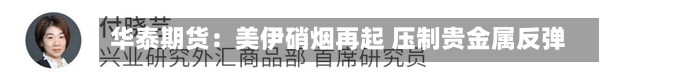 华泰期货：美伊硝烟再起 压制贵金属反弹