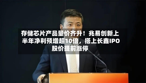 存储芯片产品量价齐升！兆易创新上半年净利预增超10倍，搭上长鑫IPO股价提前涨停-第2张图片