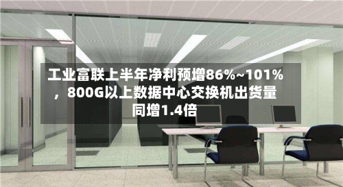 工业富联上半年净利预增86%~101%，800G以上数据中心交换机出货量同增1.4倍-第2张图片