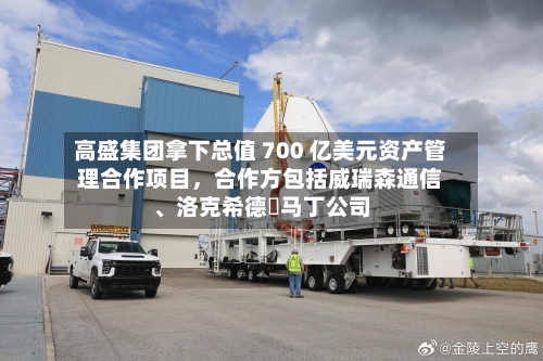 高盛集团拿下总值 700 亿美元资产管理合作项目	，合作方包括威瑞森通信、洛克希德・马丁公司-第3张图片